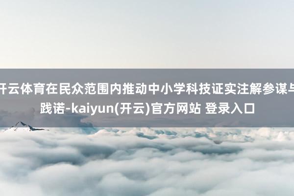 开云体育在民众范围内推动中小学科技证实注解参谋与践诺-kaiyun(开云)官方网站 登录入口