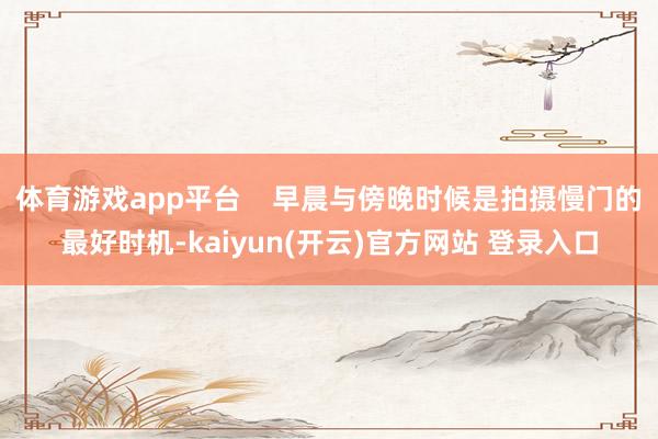 体育游戏app平台 早晨与傍晚时候是拍摄慢门的最好时机-kaiyun(开云)官方网站 登录入口