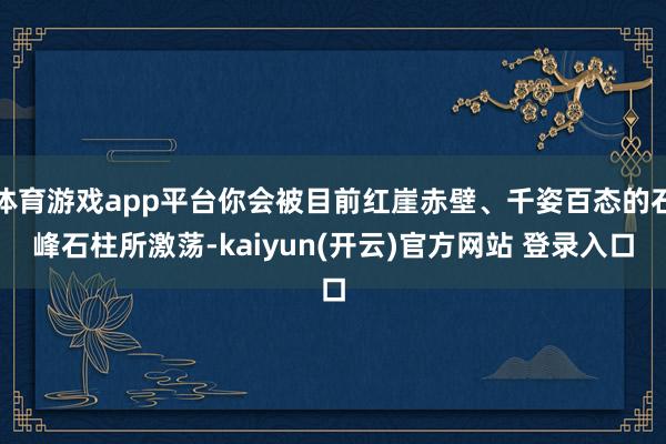 体育游戏app平台你会被目前红崖赤壁、千姿百态的石峰石柱所激荡-kaiyun(开云)官方网站 登录入口