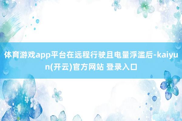 体育游戏app平台在远程行驶且电量浮滥后-kaiyun(开云)官方网站 登录入口