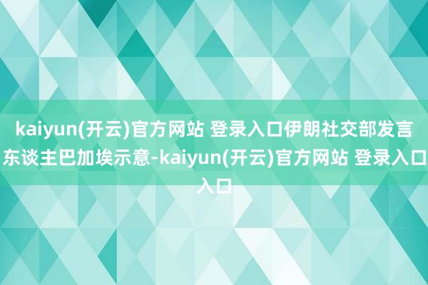 kaiyun(开云)官方网站 登录入口伊朗社交部发言东谈主巴加埃示意-kaiyun(开云)官方网站 登录入口