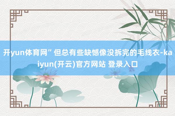 开yun体育网”但总有些缺憾像没拆完的毛线衣-kaiyun(开云)官方网站 登录入口