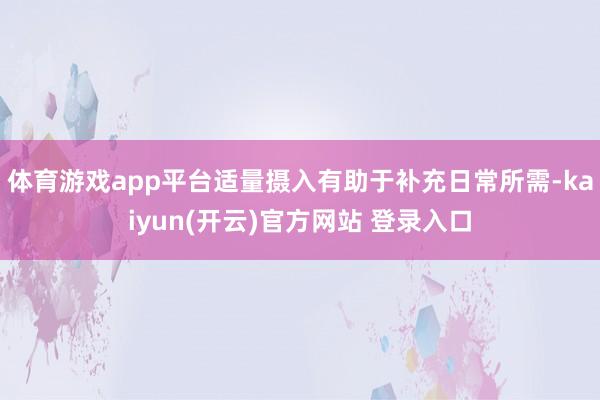 体育游戏app平台适量摄入有助于补充日常所需-kaiyun(开云)官方网站 登录入口