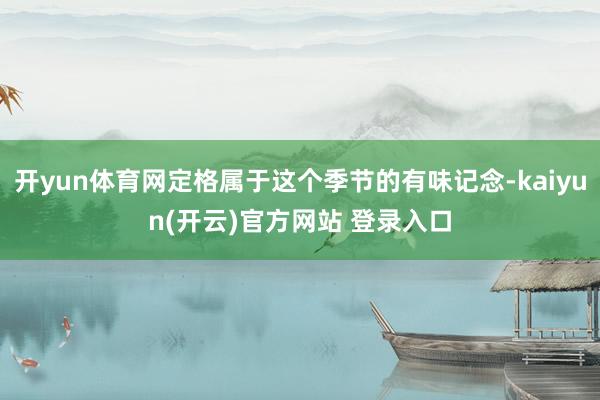 开yun体育网定格属于这个季节的有味记念-kaiyun(开云)官方网站 登录入口