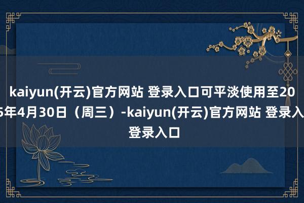 kaiyun(开云)官方网站 登录入口可平淡使用至2025年4月30日（周三）-kaiyun(开云)官方网站 登录入口