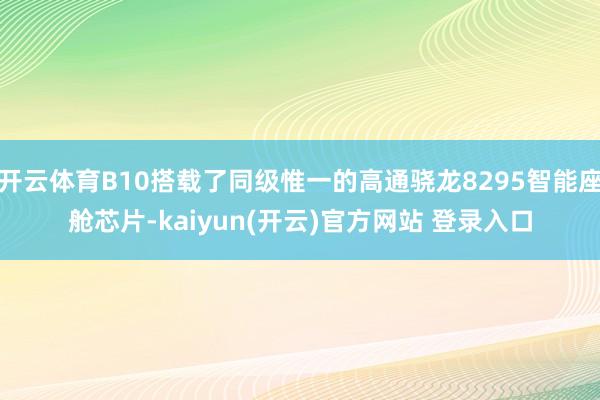 开云体育B10搭载了同级惟一的高通骁龙8295智能座舱芯片-kaiyun(开云)官方网站 登录入口