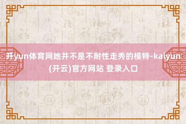 开yun体育网她并不是不耐性走秀的模特-kaiyun(开云)官方网站 登录入口