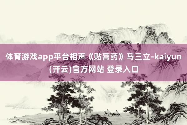体育游戏app平台相声《贴膏药》马三立-kaiyun(开云)官方网站 登录入口