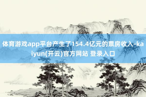 体育游戏app平台产生了154.4亿元的票房收入-kaiyun(开云)官方网站 登录入口