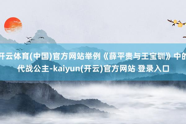 开云体育(中国)官方网站举例《薛平贵与王宝钏》中的代战公主-kaiyun(开云)官方网站 登录入口