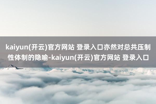 kaiyun(开云)官方网站 登录入口亦然对总共压制性体制的隐喻-kaiyun(开云)官方网站 登录入口