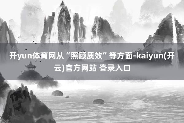 开yun体育网从“照顾质效”等方面-kaiyun(开云)官方网站 登录入口