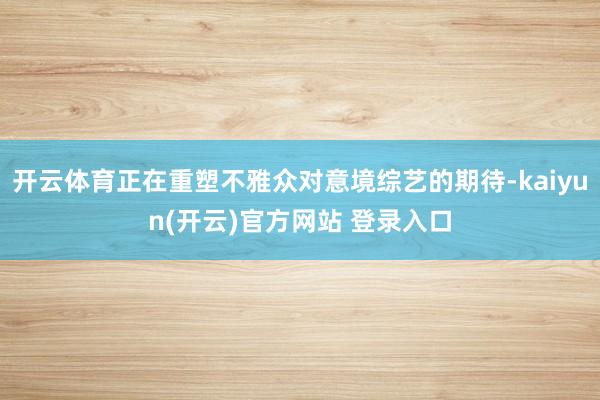 开云体育正在重塑不雅众对意境综艺的期待-kaiyun(开云)官方网站 登录入口