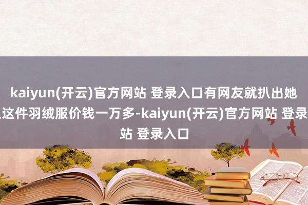 kaiyun(开云)官方网站 登录入口有网友就扒出她身上这件羽绒服价钱一万多-kaiyun(开云)官方网站 登录入口