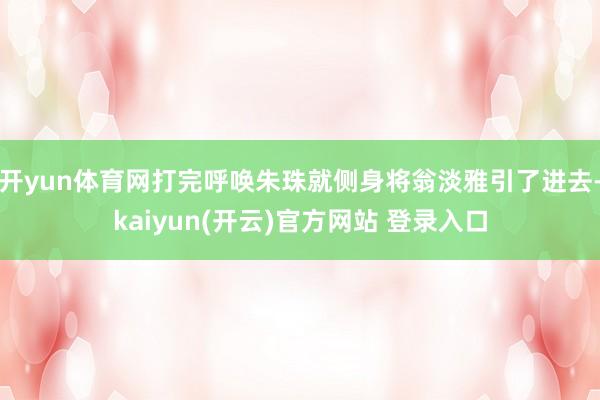 开yun体育网打完呼唤朱珠就侧身将翁淡雅引了进去-kaiyun(开云)官方网站 登录入口