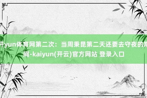 开yun体育网第二次：当周秉昆第二天还要去守夜的期间-kaiyun(开云)官方网站 登录入口