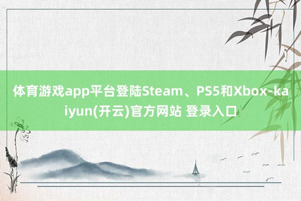 体育游戏app平台登陆Steam、PS5和Xbox-kaiyun(开云)官方网站 登录入口