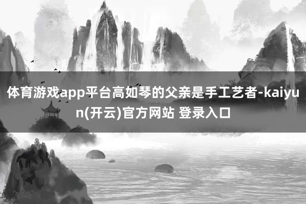 体育游戏app平台高如琴的父亲是手工艺者-kaiyun(开云)官方网站 登录入口