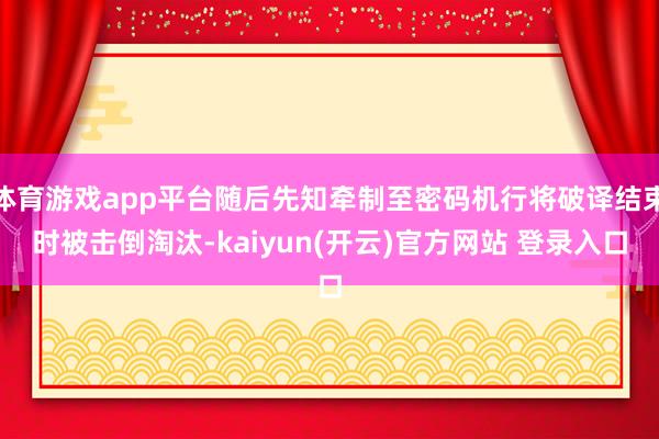 体育游戏app平台随后先知牵制至密码机行将破译结束时被击倒淘汰-kaiyun(开云)官方网站 登录入口