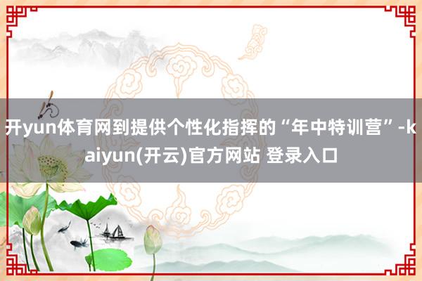 开yun体育网到提供个性化指挥的“年中特训营”-kaiyun(开云)官方网站 登录入口