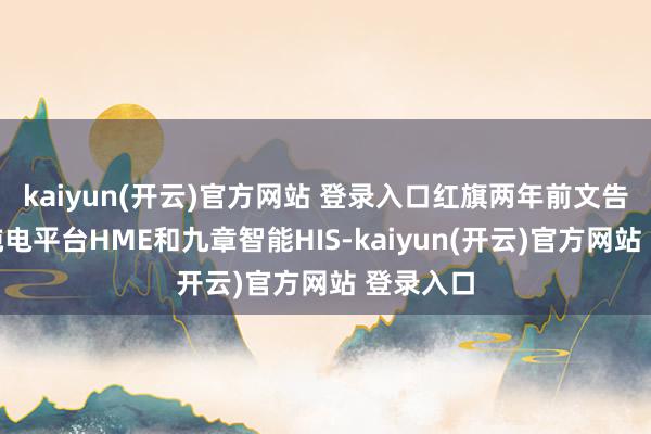 kaiyun(开云)官方网站 登录入口红旗两年前文告的天工纯电平台HME和九章智能HIS-kaiyun(开云)官方网站 登录入口