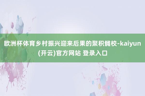 欧洲杯体育乡村振兴迎来后果的聚积雠校-kaiyun(开云)官方网站 登录入口