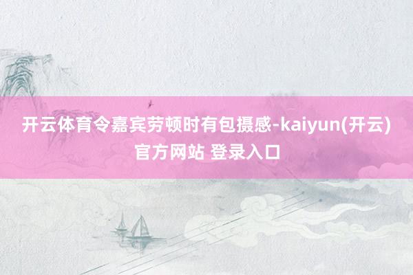 开云体育令嘉宾劳顿时有包摄感-kaiyun(开云)官方网站 登录入口