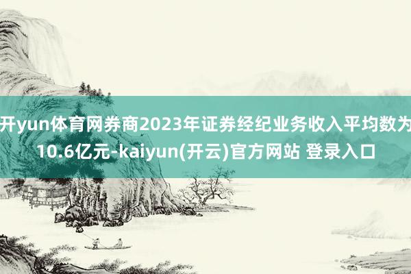 开yun体育网券商2023年证券经纪业务收入平均数为10.6亿元-kaiyun(开云)官方网站 登录入口
