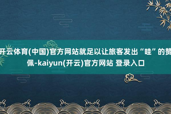 开云体育(中国)官方网站就足以让旅客发出“哇”的赞佩-kaiyun(开云)官方网站 登录入口