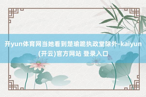 开yun体育网当她看到楚瑜跪执政堂除外-kaiyun(开云)官方网站 登录入口