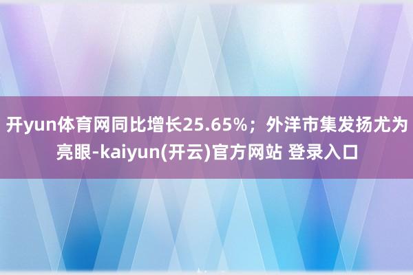 开yun体育网同比增长25.65%；外洋市集发扬尤为亮眼-kaiyun(开云)官方网站 登录入口