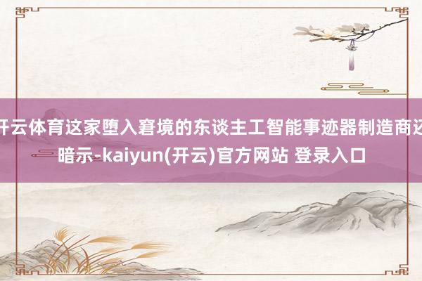 开云体育这家堕入窘境的东谈主工智能事迹器制造商还暗示-kaiyun(开云)官方网站 登录入口