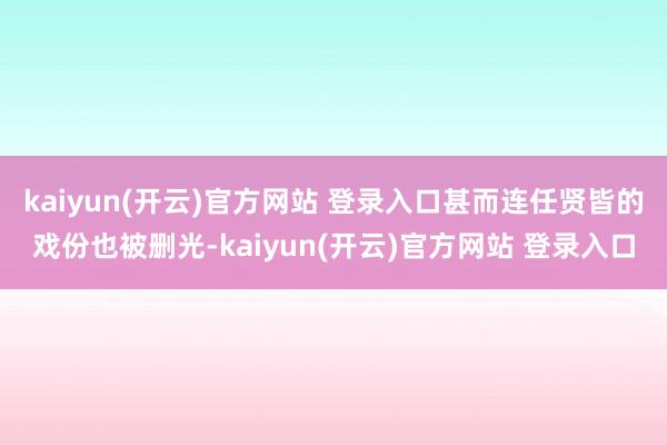 kaiyun(开云)官方网站 登录入口甚而连任贤皆的戏份也被删光-kaiyun(开云)官方网站 登录入口