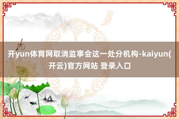 开yun体育网取消监事会这一处分机构-kaiyun(开云)官方网站 登录入口