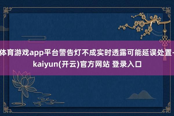 体育游戏app平台警告灯不成实时透露可能延误处置-kaiyun(开云)官方网站 登录入口