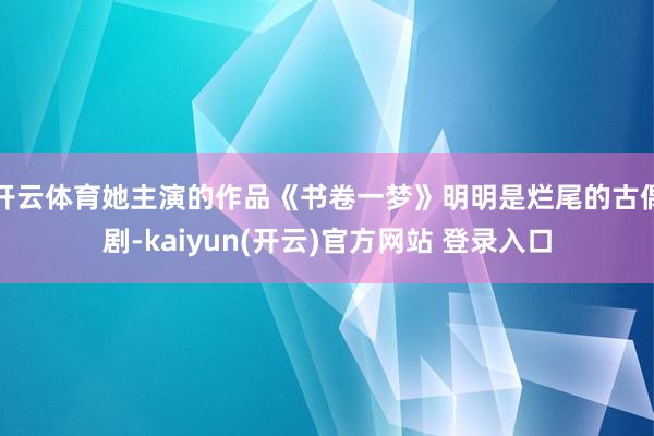 开云体育她主演的作品《书卷一梦》明明是烂尾的古偶剧-kaiyun(开云)官方网站 登录入口