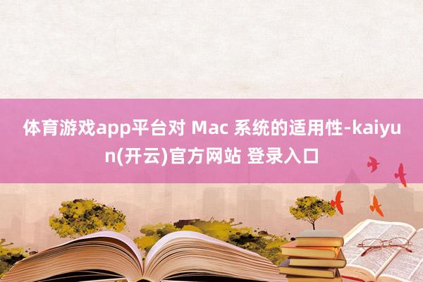 体育游戏app平台对 Mac 系统的适用性-kaiyun(开云)官方网站 登录入口