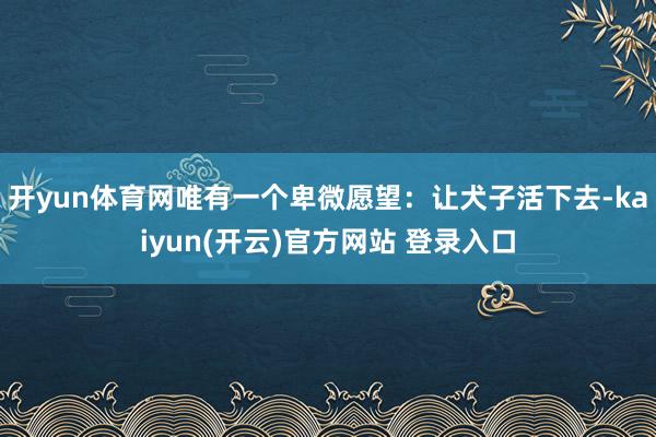 开yun体育网唯有一个卑微愿望：让犬子活下去-kaiyun(开云)官方网站 登录入口