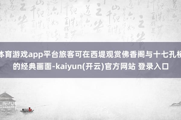 体育游戏app平台旅客可在西堤观赏佛香阁与十七孔桥的经典画面-kaiyun(开云)官方网站 登录入口