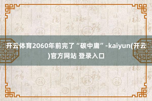 开云体育2060年前完了“碳中庸”-kaiyun(开云)官方网站 登录入口