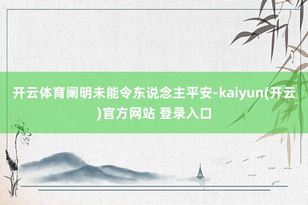 开云体育阐明未能令东说念主平安-kaiyun(开云)官方网站 登录入口