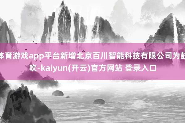 体育游戏app平台新增北京百川智能科技有限公司为鼓吹-kaiyun(开云)官方网站 登录入口