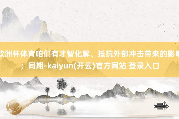 欧洲杯体育咱们有才智化解、抵抗外部冲击带来的影响；同期-kaiyun(开云)官方网站 登录入口