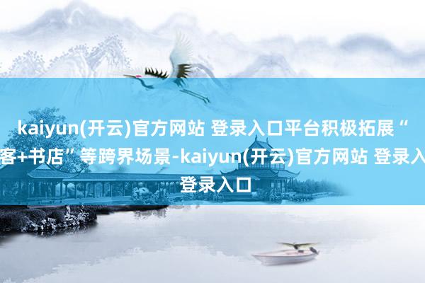 kaiyun(开云)官方网站 登录入口平台积极拓展“播客+书店”等跨界场景-kaiyun(开云)官方网站 登录入口