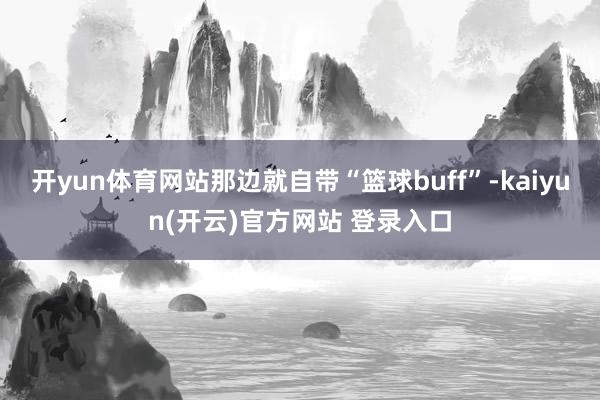 开yun体育网站那边就自带“篮球buff”-kaiyun(开云)官方网站 登录入口