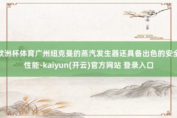 欧洲杯体育广州纽克曼的蒸汽发生器还具备出色的安全性能-kaiyun(开云)官方网站 登录入口