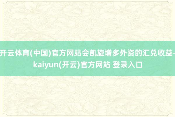 开云体育(中国)官方网站会凯旋增多外资的汇兑收益-kaiyun(开云)官方网站 登录入口