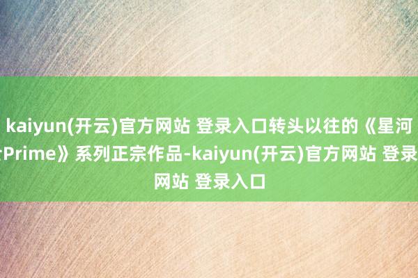 kaiyun(开云)官方网站 登录入口转头以往的《星河战士Prime》系列正宗作品-kaiyun(开云)官方网站 登录入口