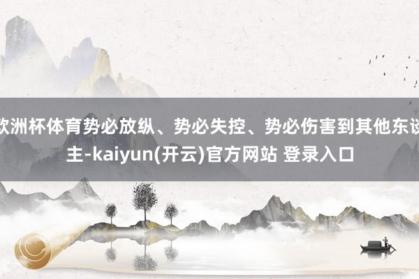 欧洲杯体育势必放纵、势必失控、势必伤害到其他东谈主-kaiyun(开云)官方网站 登录入口