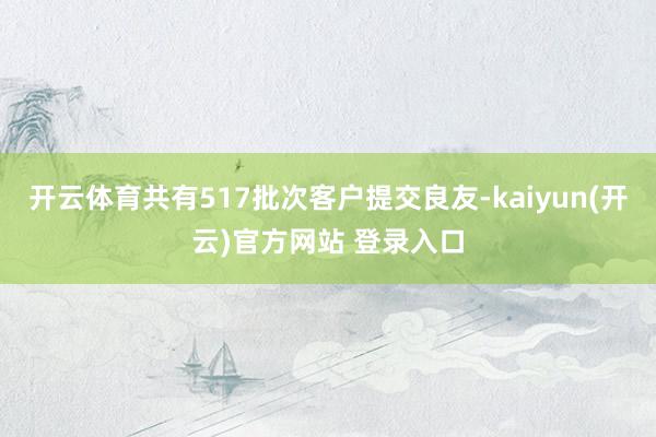 开云体育共有517批次客户提交良友-kaiyun(开云)官方网站 登录入口